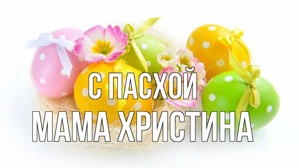 Открытка на каждый день с именем, Мама-Христина С пасхой пасха Прикольная открытка с пожеланием онлайн скачать бесплатно 