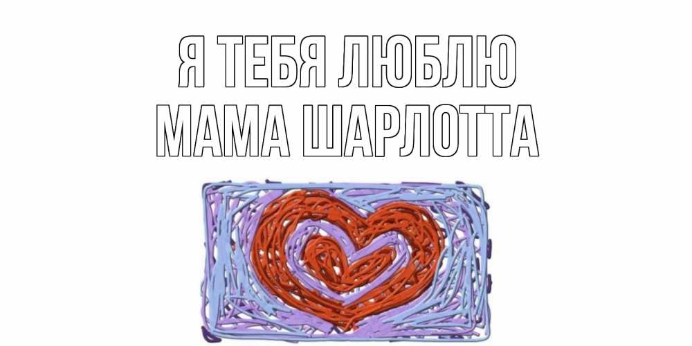 Открытка на каждый день с именем, Мама-Шарлотта Я тебя люблю сердце Прикольная открытка с пожеланием онлайн скачать бесплатно 