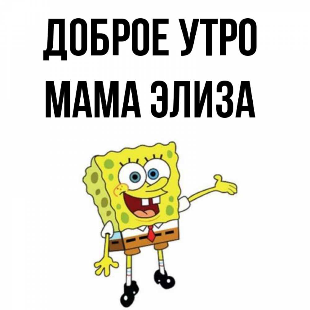Открытка на каждый день с именем, Мама-Элиза Доброе утро губка боб улыбается Прикольная открытка с пожеланием онлайн скачать бесплатно 