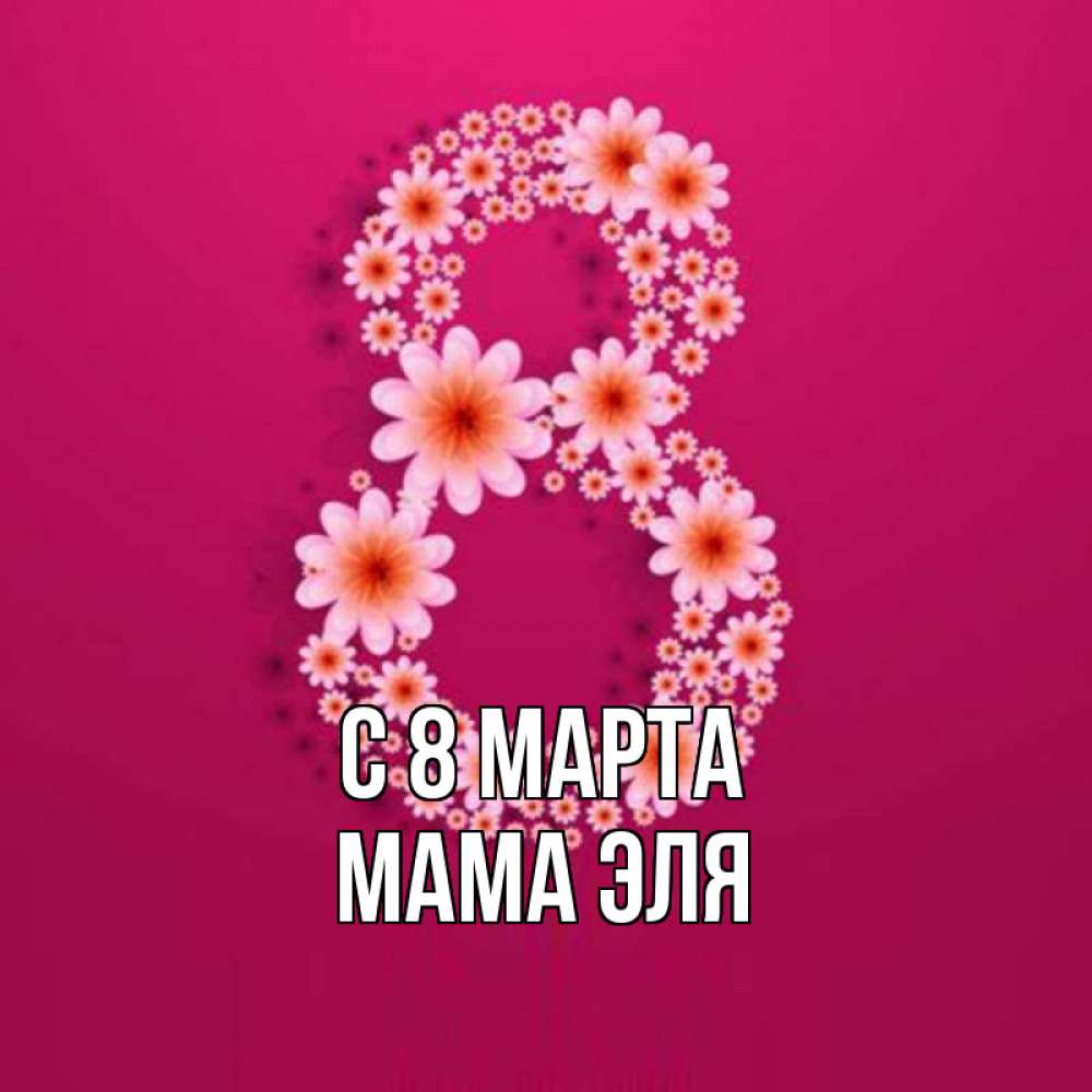Открытка на каждый день с именем, Мама-Эля С 8 МАРТА цветы в виде цифры восемь Прикольная открытка с пожеланием онлайн скачать бесплатно 