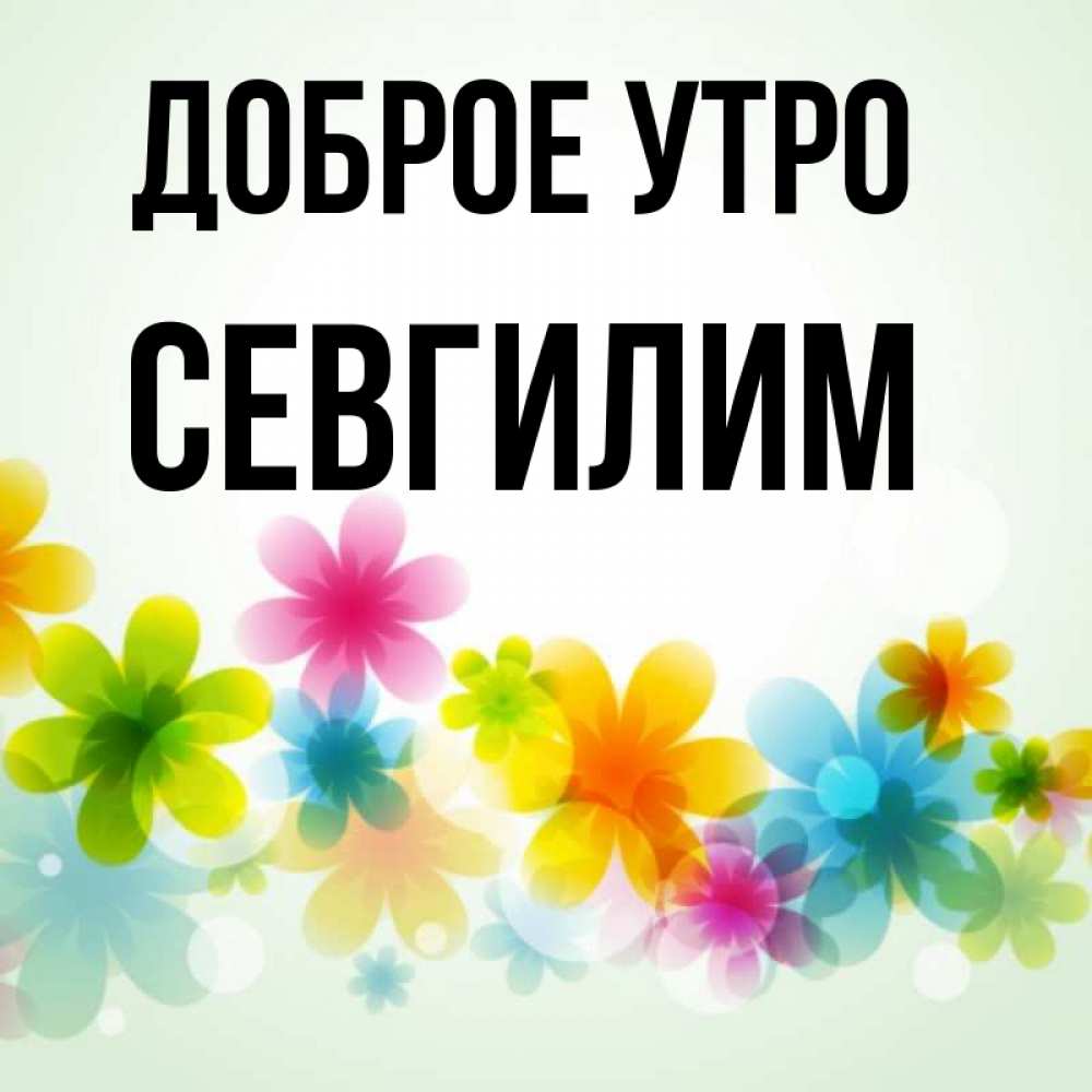 Открытка на каждый день с именем, Севгилим Доброе утро позитивные цветочки Прикольная открытка с пожеланием онлайн скачать бесплатно 