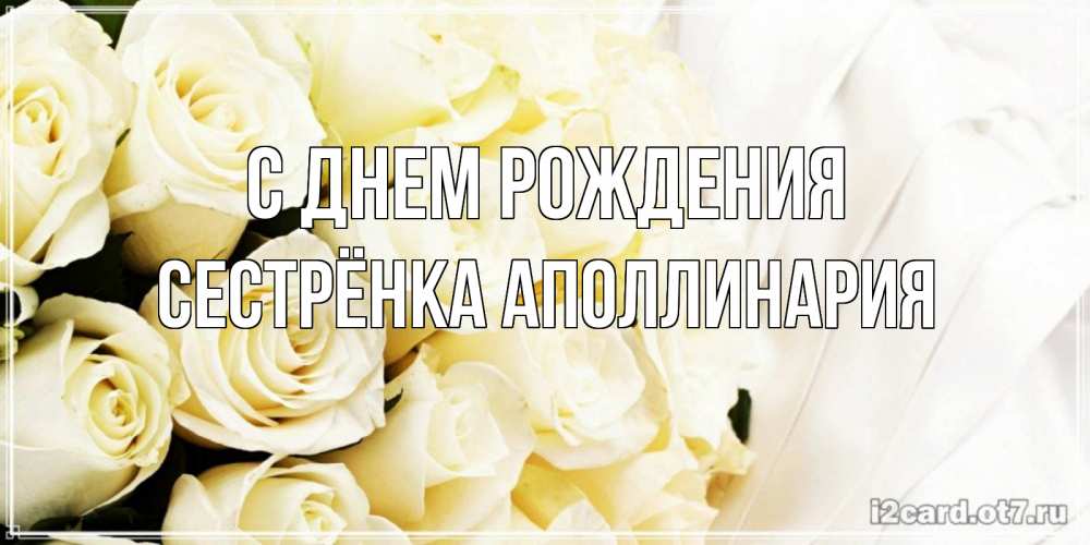 Открытка на каждый день с именем, Сестрёнка-Аполлинария С днем рождения белые розы в букете Прикольная открытка с пожеланием онлайн скачать бесплатно 