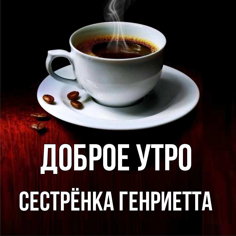Открытка на каждый день с именем, Сестрёнка-Генриетта Доброе утро белая посуда Прикольная открытка с пожеланием онлайн скачать бесплатно 