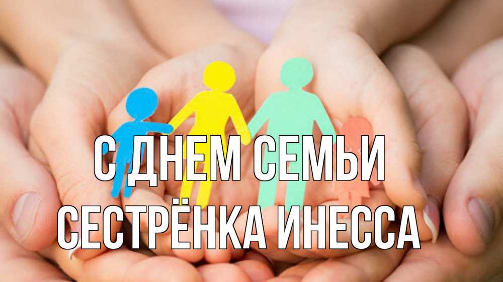 Открытка на каждый день с именем, Сестрёнка-Инесса С днем семьи Руки, бумага, семья Прикольная открытка с пожеланием онлайн скачать бесплатно 