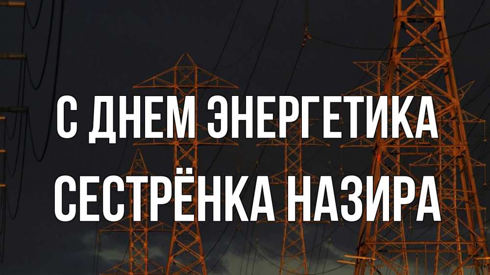 Открытка на каждый день с именем, Сестрёнка-Назира С днем энергетика ночь, лэп Прикольная открытка с пожеланием онлайн скачать бесплатно 