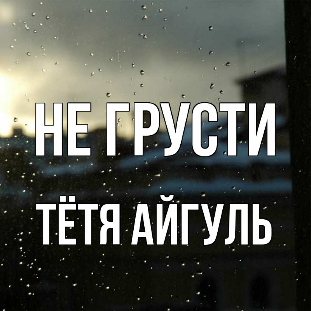 Открытка на каждый день с именем, Тётя-Айгуль Не грусти вид на крыши Прикольная открытка с пожеланием онлайн скачать бесплатно 