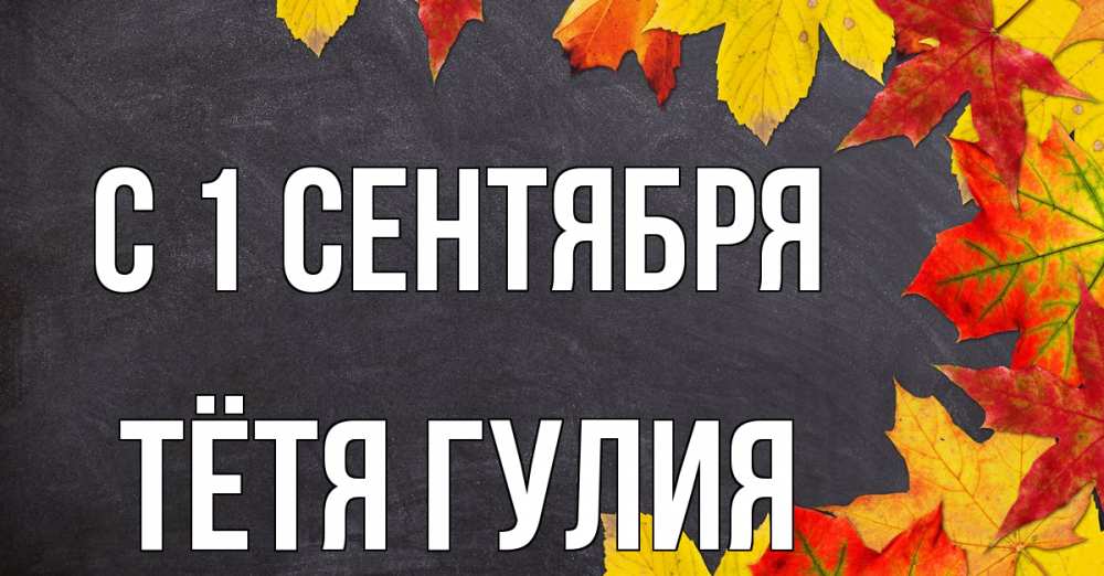 Открытка на каждый день с именем, Тётя-Гулия С 1 сентября с днем знаний Прикольная открытка с пожеланием онлайн скачать бесплатно 