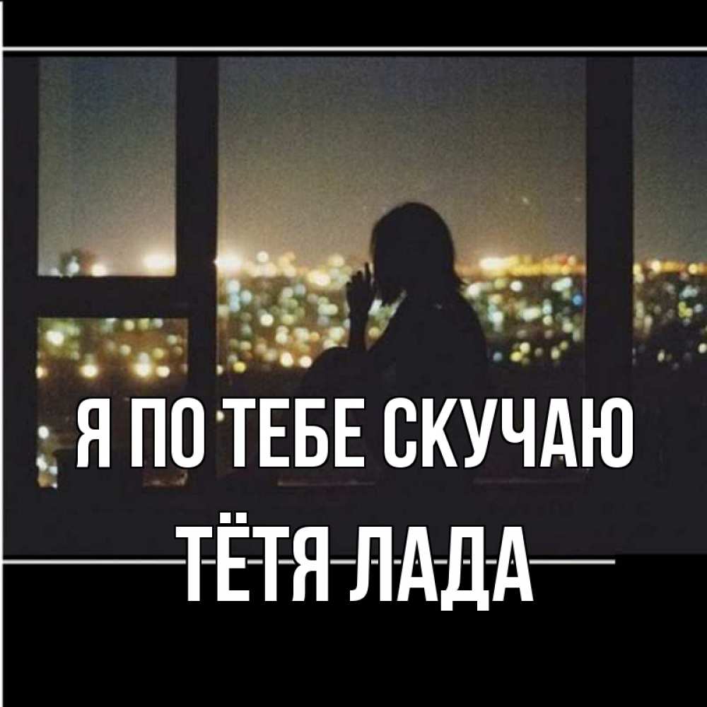 Открытка на каждый день с именем, Тётя-Лада Я по тебе скучаю у окна Прикольная открытка с пожеланием онлайн скачать бесплатно 