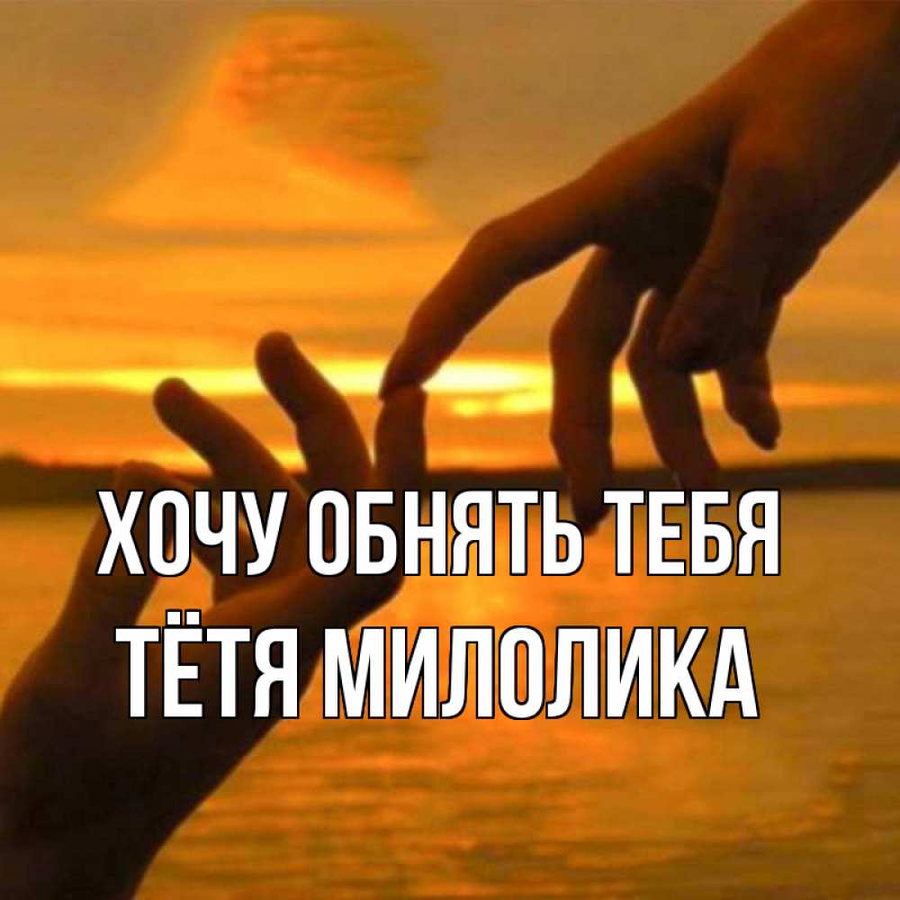 Открытка на каждый день с именем, Тётя-Милолика Хочу обнять тебя прикосновение нежное к любимому Прикольная открытка с пожеланием онлайн скачать бесплатно 