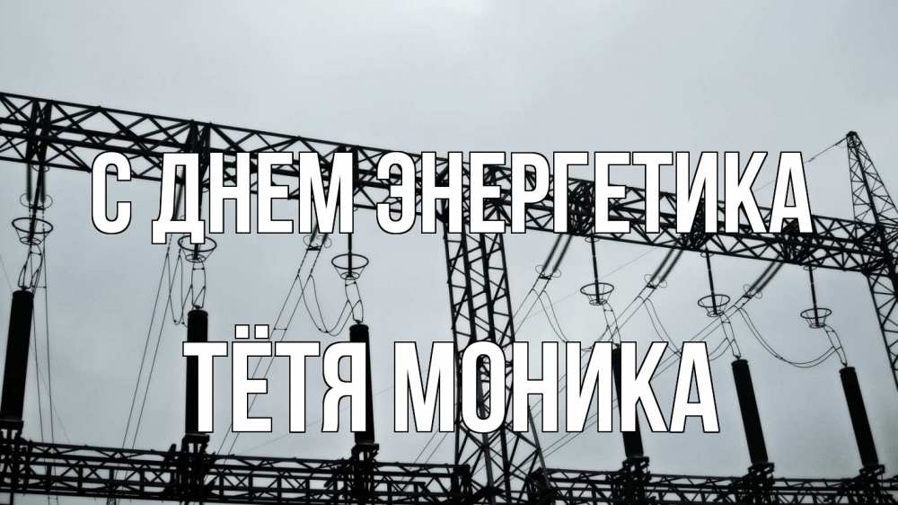 Открытка на каждый день с именем, Тётя-Моника С днем энергетика энергетика Прикольная открытка с пожеланием онлайн скачать бесплатно 