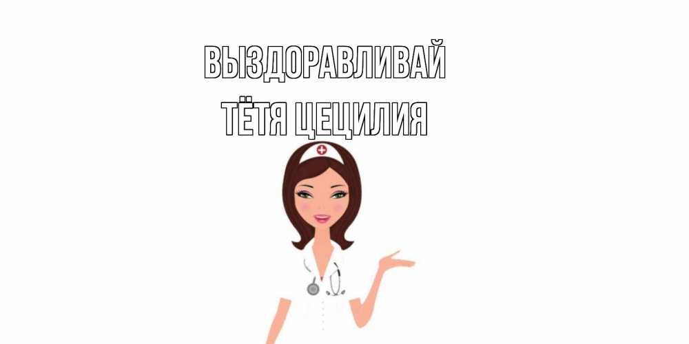 Открытка на каждый день с именем, Тётя-Цецилия Выздоравливай не болей с медсестрой Прикольная открытка с пожеланием онлайн скачать бесплатно 