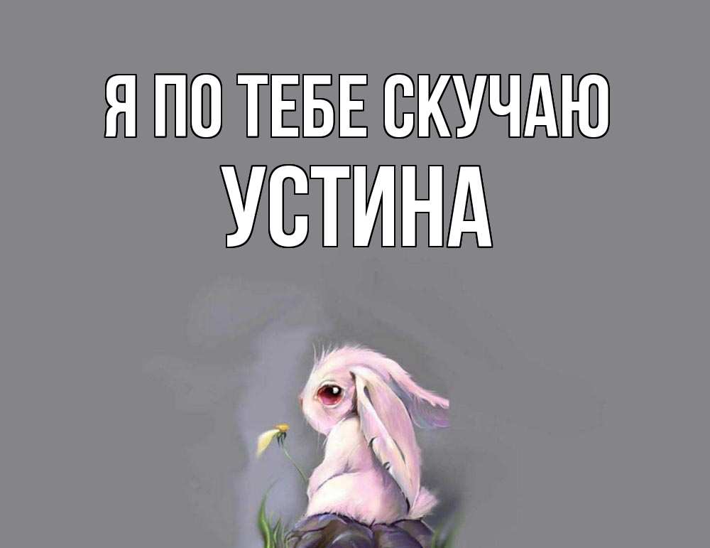 Открытка на каждый день с именем, Устина Я по тебе скучаю заяц Прикольная открытка с пожеланием онлайн скачать бесплатно 
