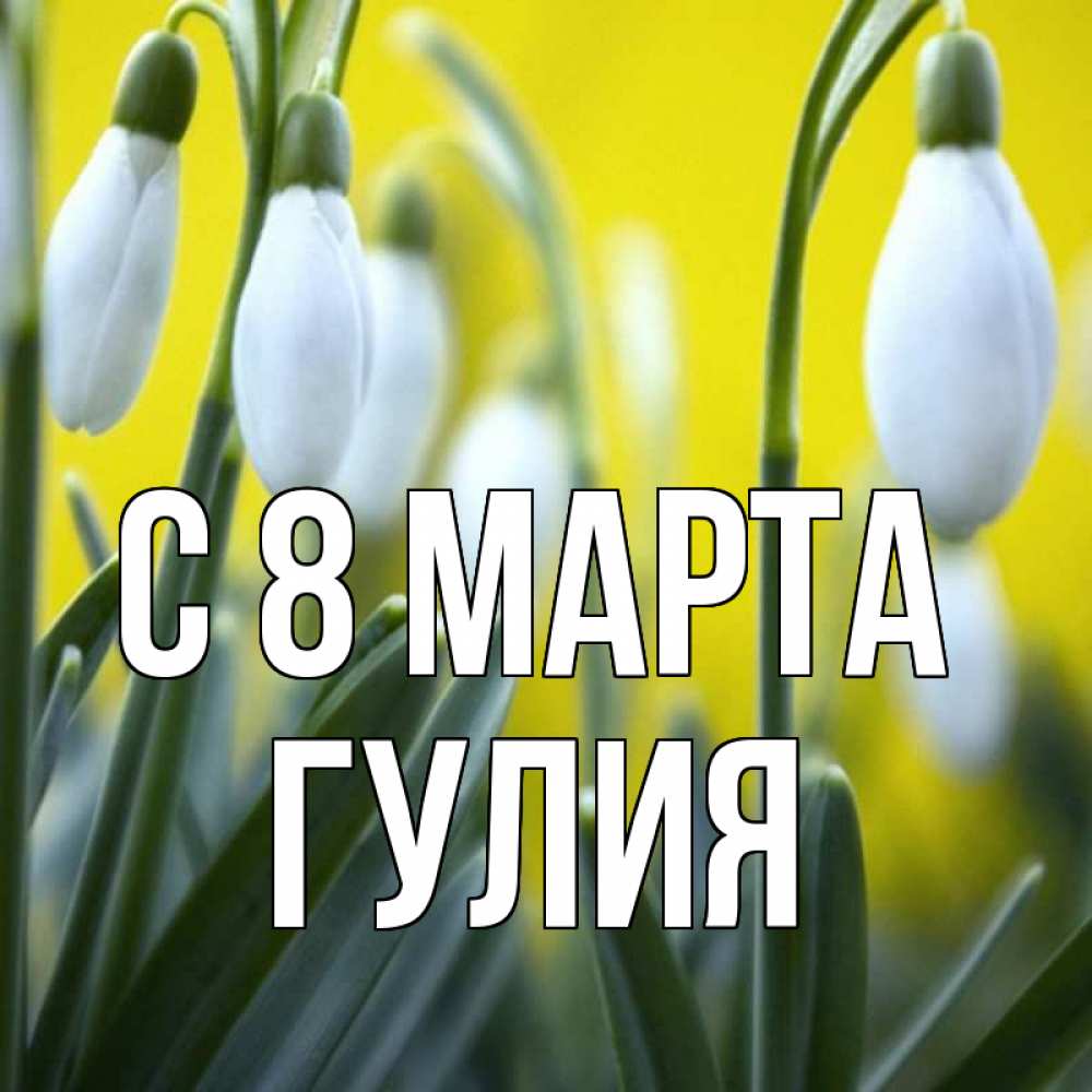 Открытка на каждый день с именем, Гулия С 8 марта весенние цветы Прикольная открытка с пожеланием онлайн скачать бесплатно 