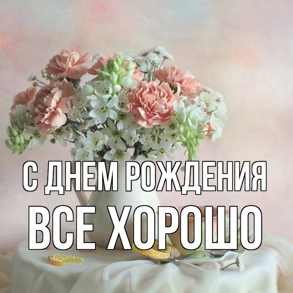 Открытка на каждый день с именем, Все-хорошо С днем рождения с цветами Прикольная открытка с пожеланием онлайн скачать бесплатно 