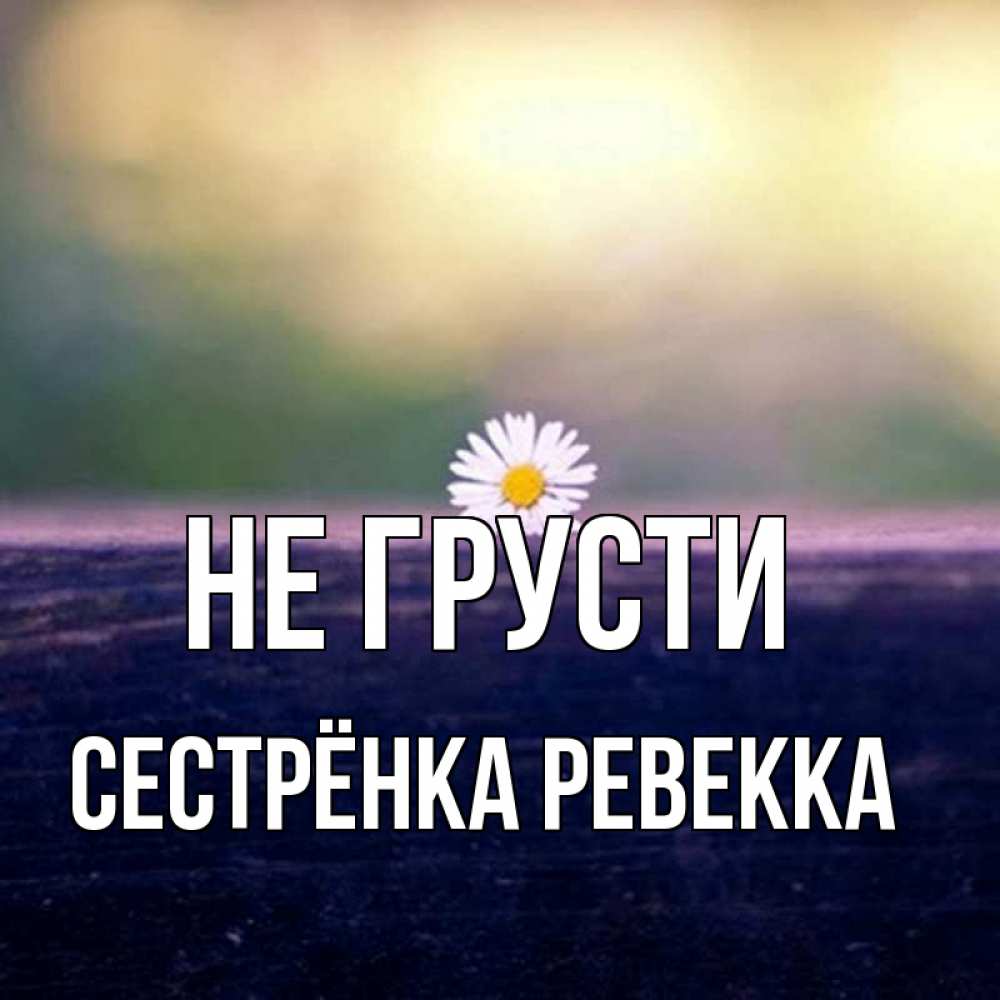 Открытка на каждый день с именем, Сестрёнка-Ревекка Не грусти красота Прикольная открытка с пожеланием онлайн скачать бесплатно 