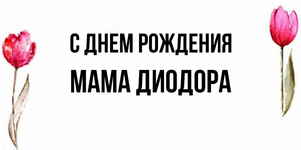 Открытка на каждый день с именем, Мама-Диодора С днем рождения открытки акварелью с цветами Прикольная открытка с пожеланием онлайн скачать бесплатно 