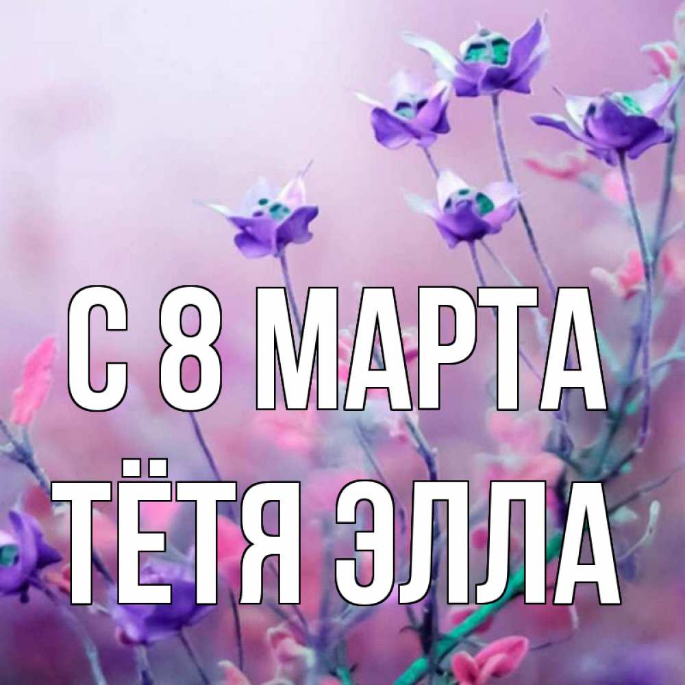 Открытка на каждый день с именем, Тётя-Элла С 8 МАРТА международный женский день 2 Прикольная открытка с пожеланием онлайн скачать бесплатно 