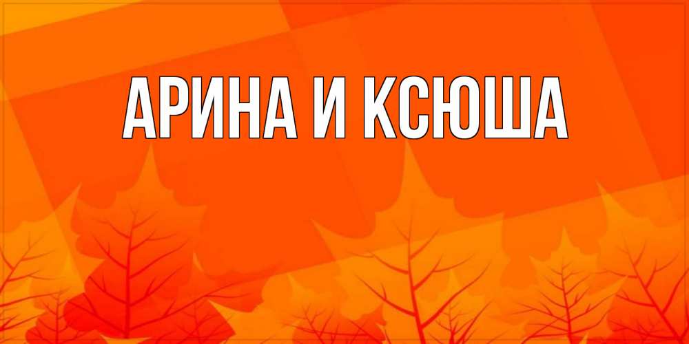 Открытка на каждый день с именем, Арина-и-Ксюша Главная осеннее настроение Прикольная открытка с пожеланием онлайн скачать бесплатно 