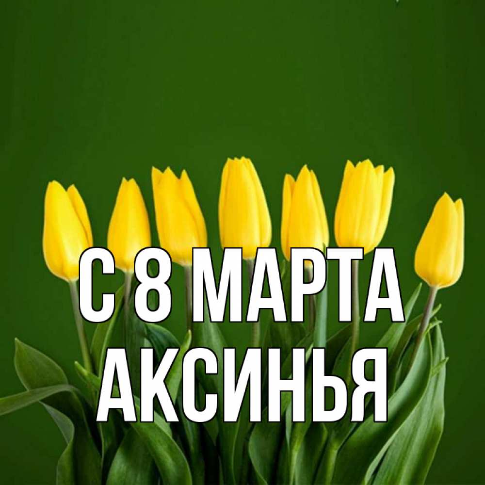 Открытка на каждый день с именем, Аксинья С 8 МАРТА желтого цвета 3 Прикольная открытка с пожеланием онлайн скачать бесплатно 
