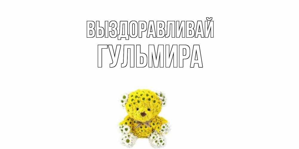 Открытка на каждый день с именем, Гульмира Выздоравливай мишка Прикольная открытка с пожеланием онлайн скачать бесплатно 