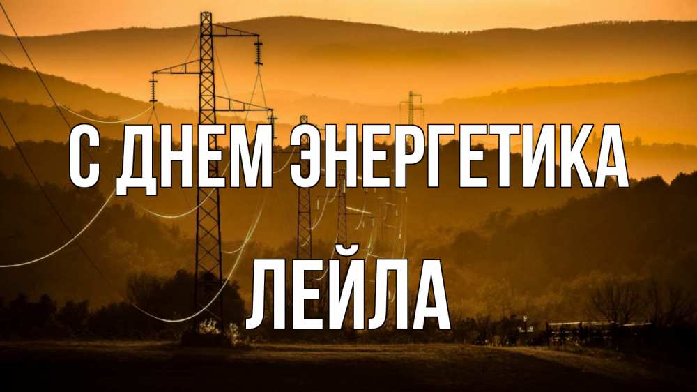Открытка на каждый день с именем, Лейла С днем энергетика ЛЭП провода горы закат Прикольная открытка с пожеланием онлайн скачать бесплатно 