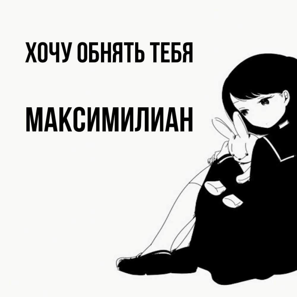 Открытка на каждый день с именем, Максимилиан Хочу обнять тебя чернобелая картнка Прикольная открытка с пожеланием онлайн скачать бесплатно 