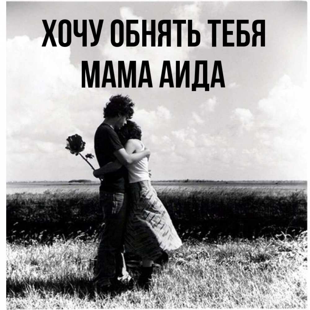 Открытка на каждый день с именем, Мама-Аида Хочу обнять тебя чернобелое фото Прикольная открытка с пожеланием онлайн скачать бесплатно 