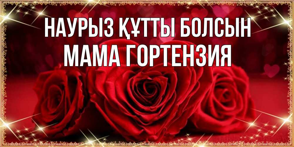Открытка на каждый день с именем, Мама-Гортензия Наурыз құтты болсын три красные розы Прикольная открытка с пожеланием онлайн скачать бесплатно 