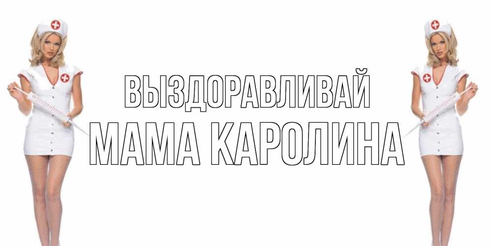 Открытка на каждый день с именем, Мама-Каролина Выздоравливай открытки с медсестрой Прикольная открытка с пожеланием онлайн скачать бесплатно 