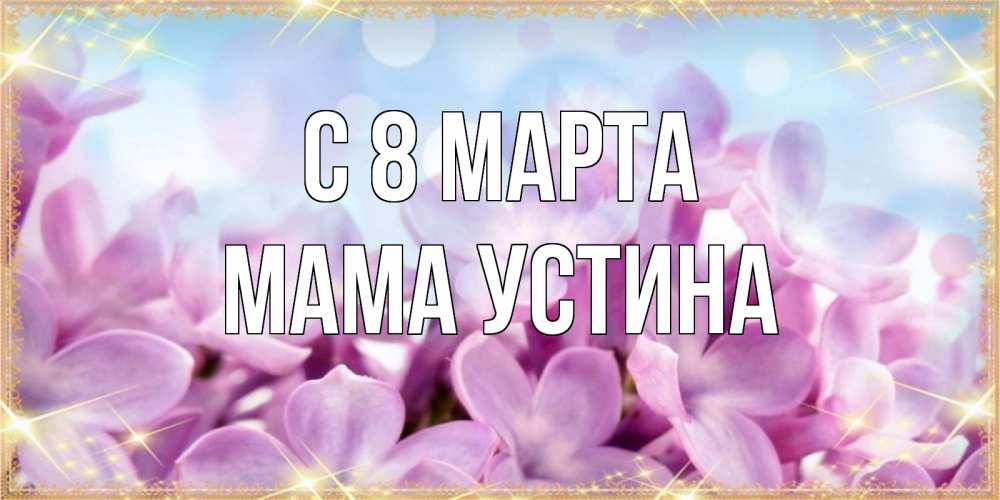 Открытка на каждый день с именем, Мама-Устина С 8 МАРТА открытка на международный женский день с цветами Прикольная открытка с пожеланием онлайн скачать бесплатно 