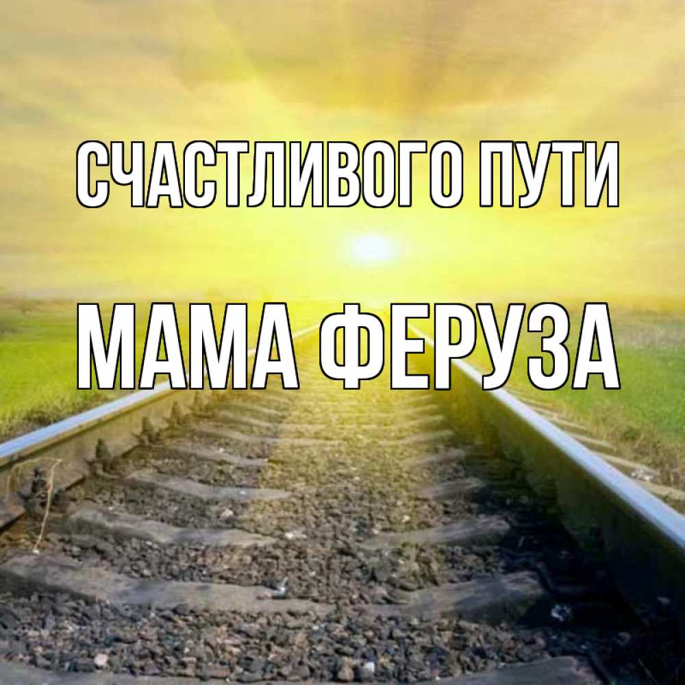 Открытка на каждый день с именем, Мама-Феруза Счастливого пути красивая железная дорога Прикольная открытка с пожеланием онлайн скачать бесплатно 
