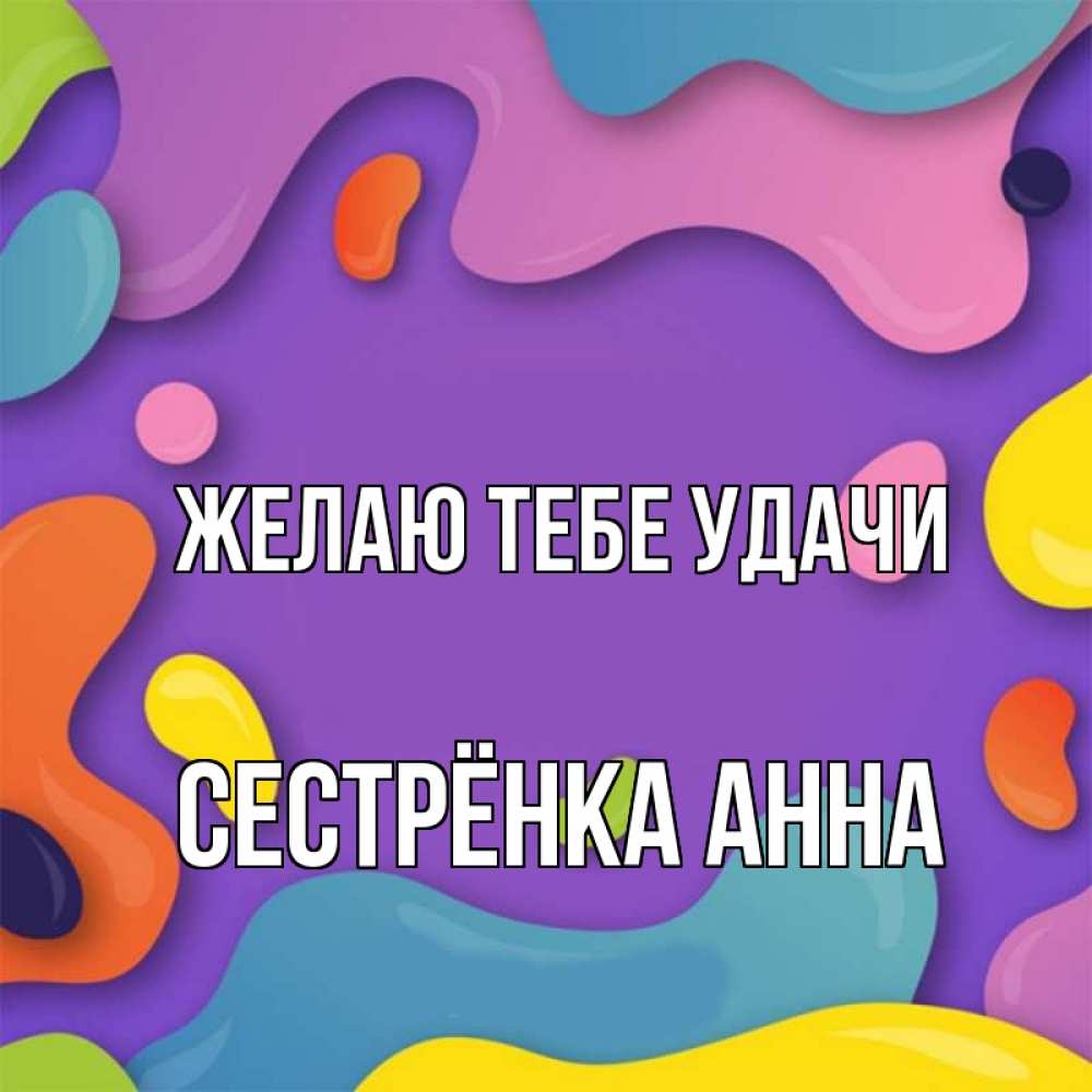 Открытка на каждый день с именем, Сестрёнка-Анна Желаю тебе удачи абстрактное что то Прикольная открытка с пожеланием онлайн скачать бесплатно 