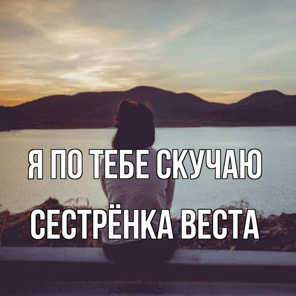 Открытка на каждый день с именем, Сестрёнка-Веста Я по тебе скучаю я уже соскучилась Прикольная открытка с пожеланием онлайн скачать бесплатно 