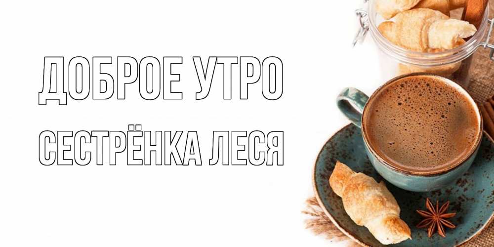 Открытка на каждый день с именем, Сестрёнка-Леся Доброе утро кофе с пенкой Прикольная открытка с пожеланием онлайн скачать бесплатно 
