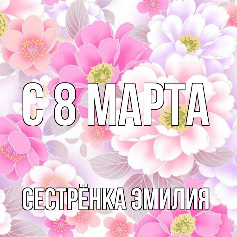 Открытка на каждый день с именем, Сестрёнка-Эмилия С 8 МАРТА для женщин Прикольная открытка с пожеланием онлайн скачать бесплатно 