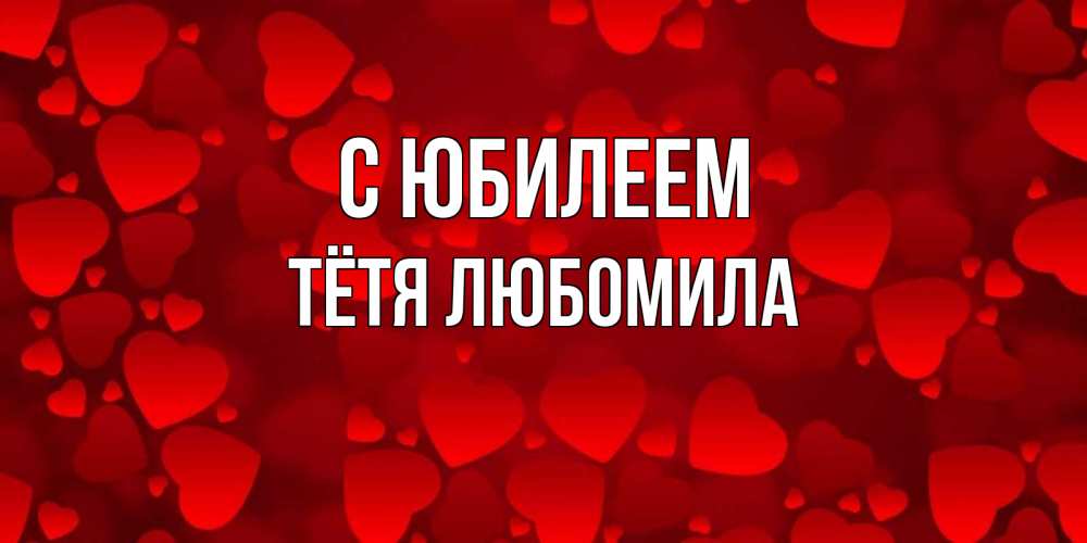 Открытка на каждый день с именем, Тётя-Любомила С юбилеем прекрасные сердечки на открытке с красным фоном Прикольная открытка с пожеланием онлайн скачать бесплатно 
