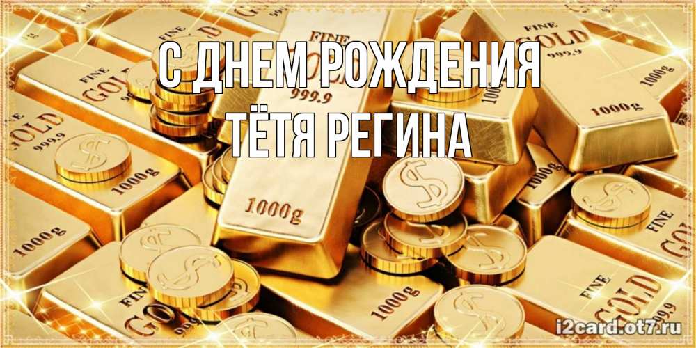 Открытка на каждый день с именем, Тётя-Регина С днем рождения золотые слитки и золотые монеты на открытке Прикольная открытка с пожеланием онлайн скачать бесплатно 