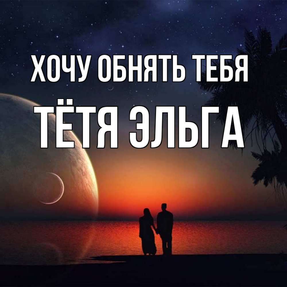 Открытка на каждый день с именем, Тётя-Эльга Хочу обнять тебя восход спутников Прикольная открытка с пожеланием онлайн скачать бесплатно 