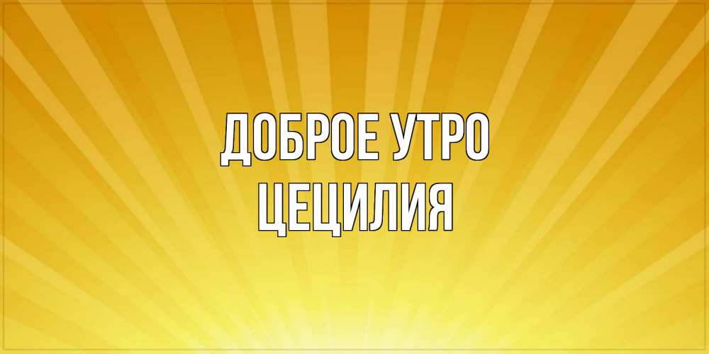 Открытка на каждый день с именем, Цецилия Доброе утро пожелания доброго утра Прикольная открытка с пожеланием онлайн скачать бесплатно 