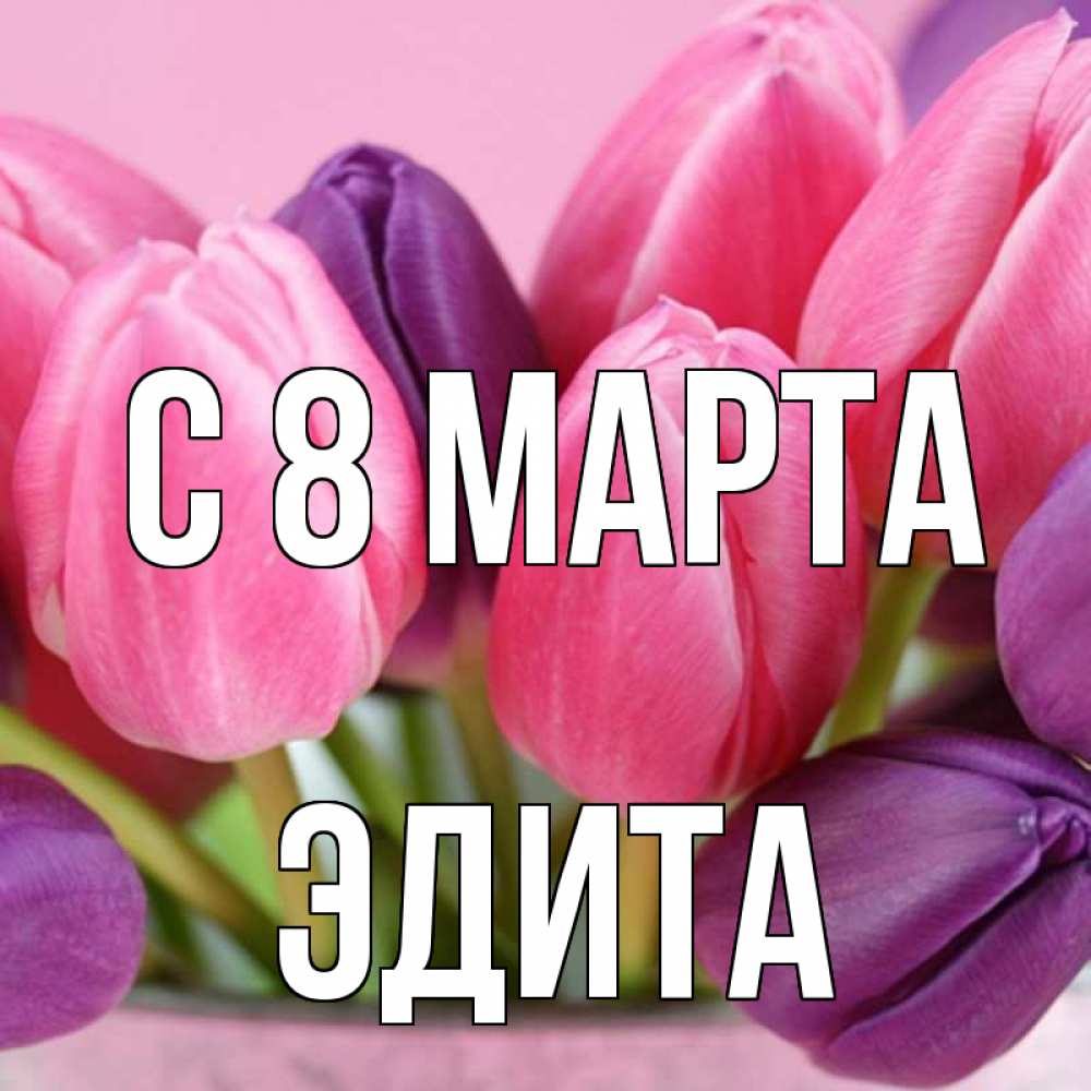 Открытка на каждый день с именем, Эдита С 8 МАРТА маме 1 Прикольная открытка с пожеланием онлайн скачать бесплатно 