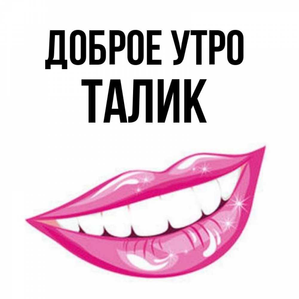 Открытка на каждый день с именем, Талик Доброе утро розовые губы и белые зубы Прикольная открытка с пожеланием онлайн скачать бесплатно 