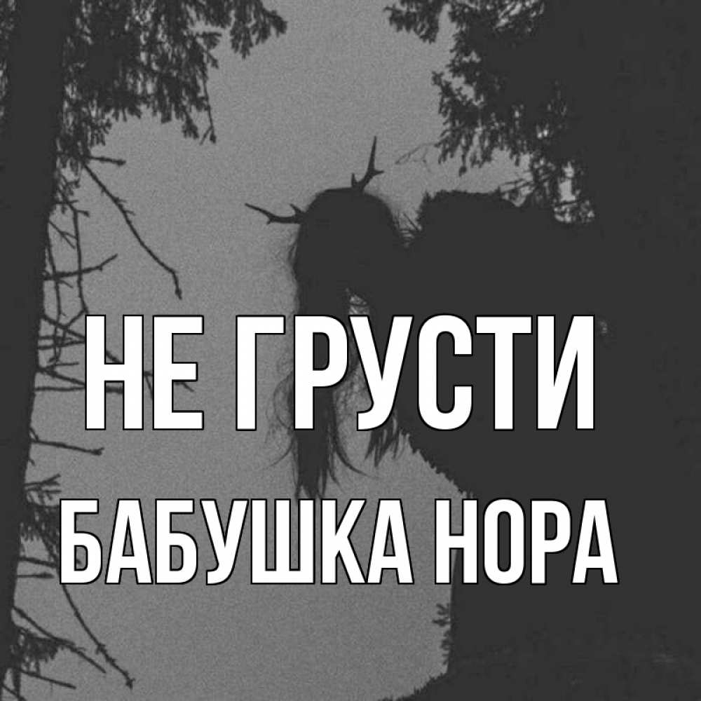 Открытка на каждый день с именем, Бабушка-Нора Не грусти чудище лесное Прикольная открытка с пожеланием онлайн скачать бесплатно 