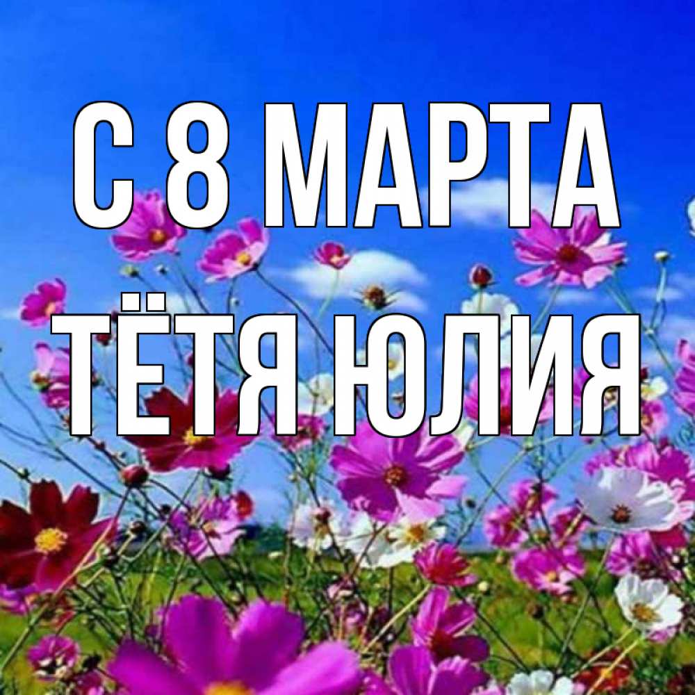 Открытка на каждый день с именем, Тётя-Юлия С 8 марта цветы Прикольная открытка с пожеланием онлайн скачать бесплатно 