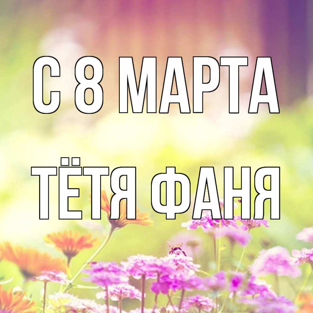 Открытка на каждый день с именем, Тётя-Фаня С 8 марта цветы весна Прикольная открытка с пожеланием онлайн скачать бесплатно 
