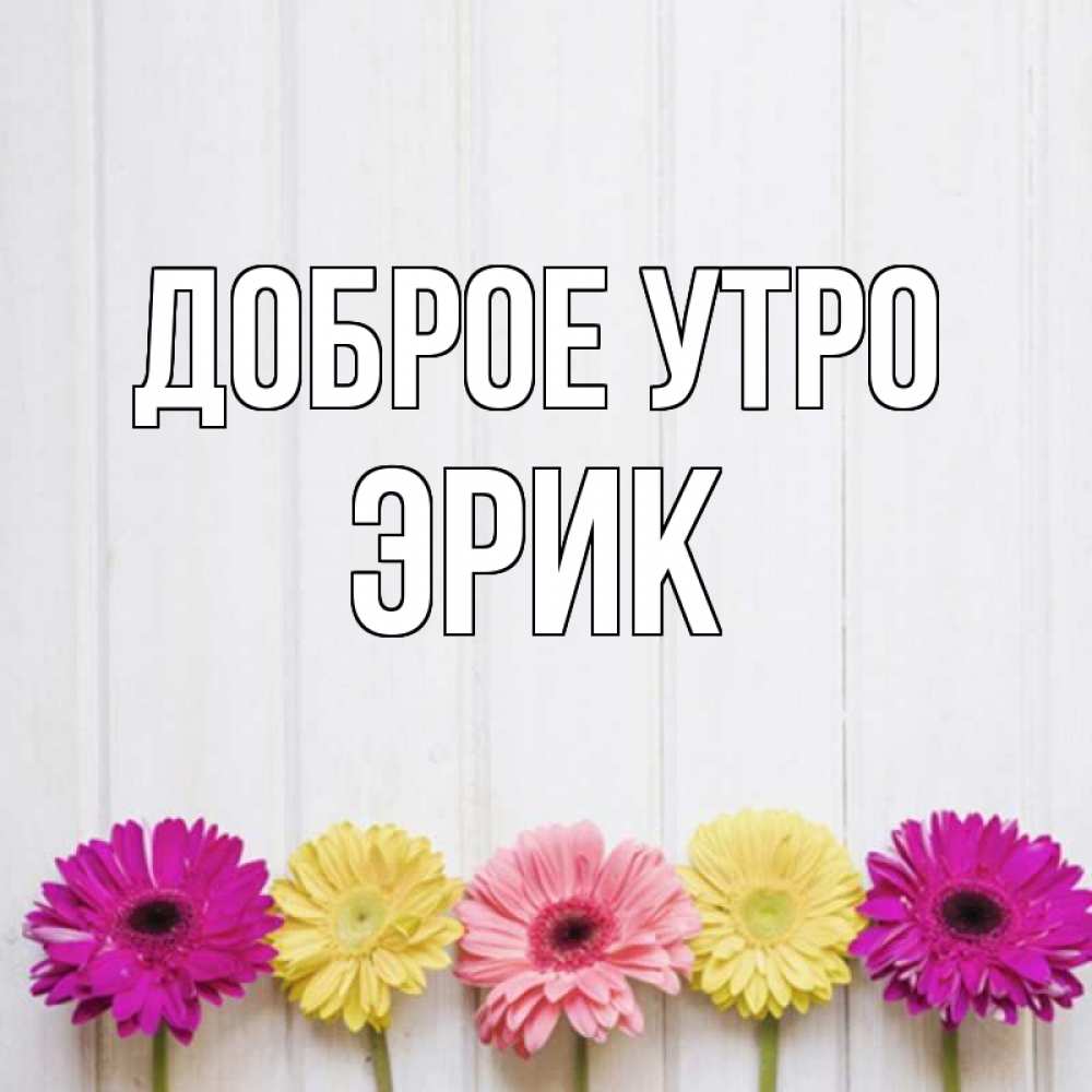Открытка на каждый день с именем, Эрик Доброе утро красный желтый и розовый цветок Прикольная открытка с пожеланием онлайн скачать бесплатно 
