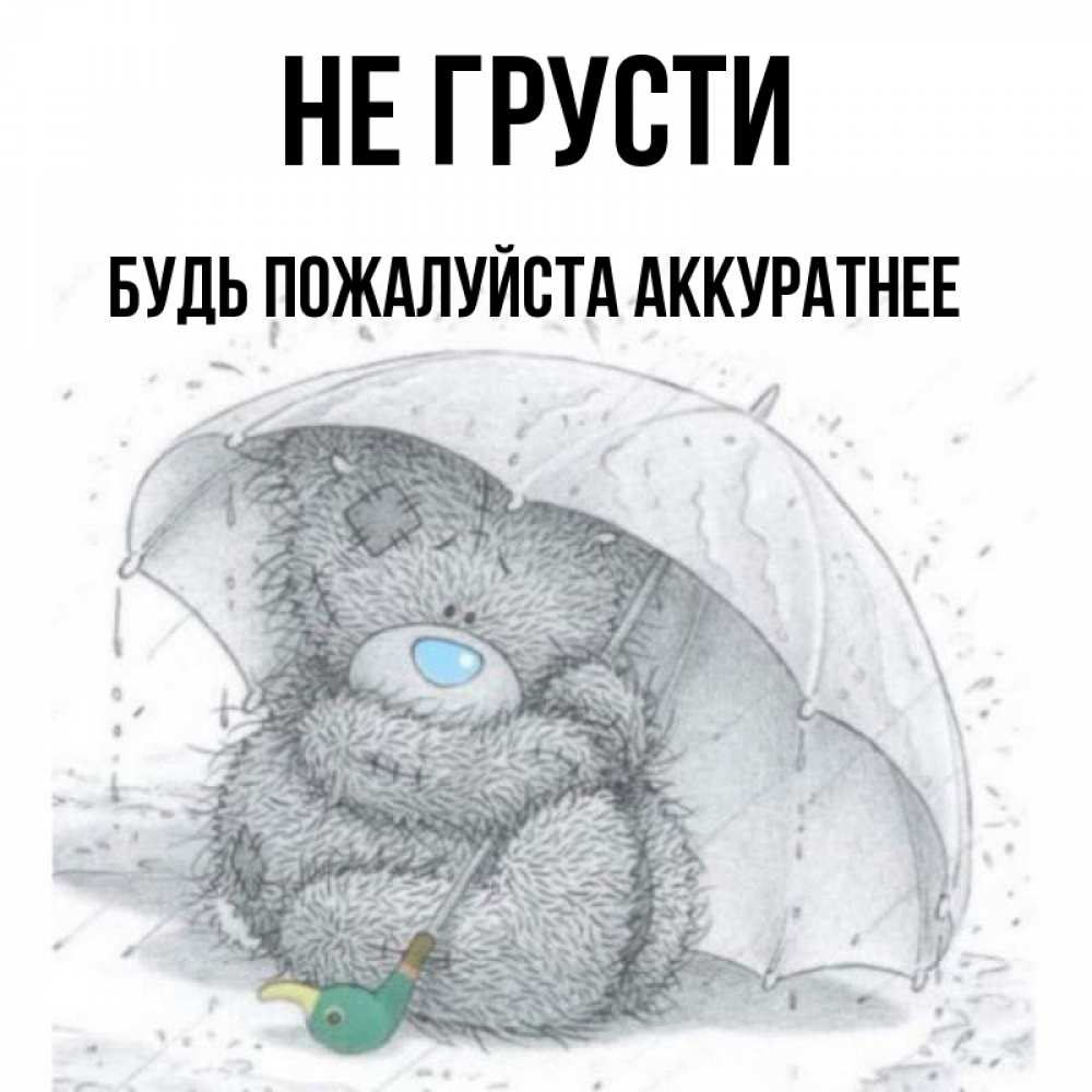 Открытка на каждый день с именем, БУДЬ-ПОЖАЛУЙСТА-АККУРАТНЕЕ Не грусти спасите мишку Тедди Прикольная открытка с пожеланием онлайн скачать бесплатно 