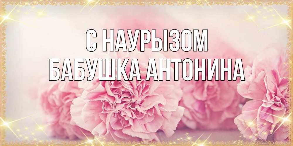 Открытка на каждый день с именем, Бабушка-Антонина С наурызом розовые цветы на праздник весны наурыз Прикольная открытка с пожеланием онлайн скачать бесплатно 