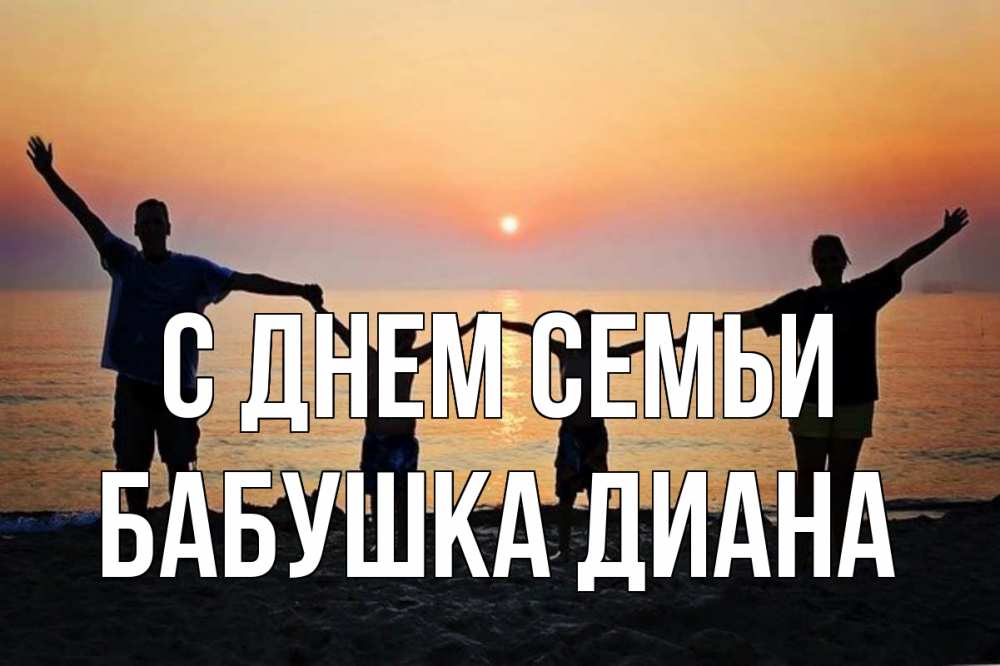 Открытка на каждый день с именем, Бабушка-Диана С днем семьи мама, папа, дети, дочка,сын, море, пляж, закат Прикольная открытка с пожеланием онлайн скачать бесплатно 