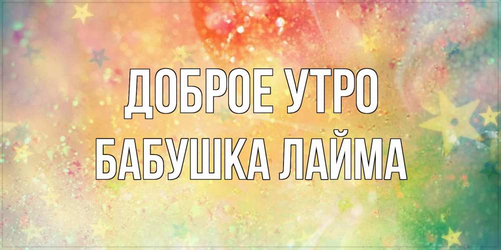 Открытка на каждый день с именем, Бабушка-Лайма Доброе утро красивая открытка с пожеланиями добрейшего утра Прикольная открытка с пожеланием онлайн скачать бесплатно 