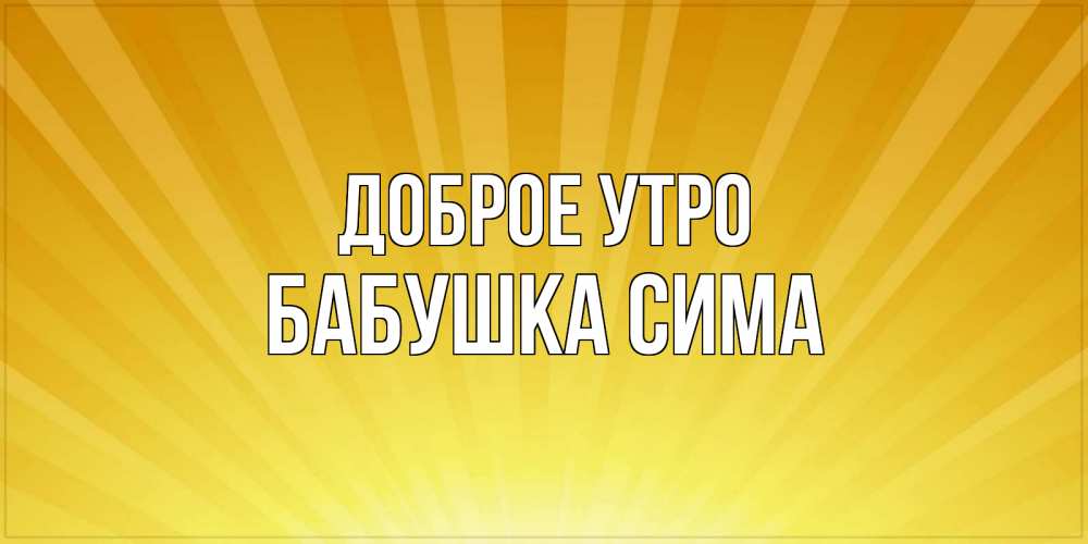Открытка на каждый день с именем, Бабушка-Сима Доброе утро пожелания доброго утра Прикольная открытка с пожеланием онлайн скачать бесплатно 